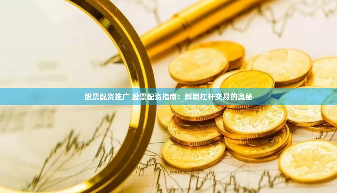 股票配资推广 股票配资指南：解锁杠杆交易的奥秘