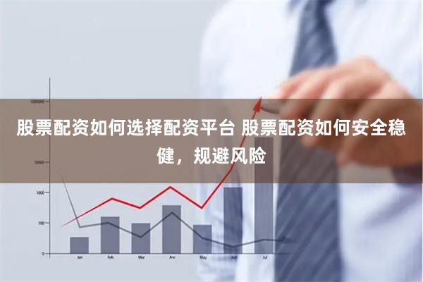 股票配资如何选择配资平台 股票配资如何安全稳健，规避风险