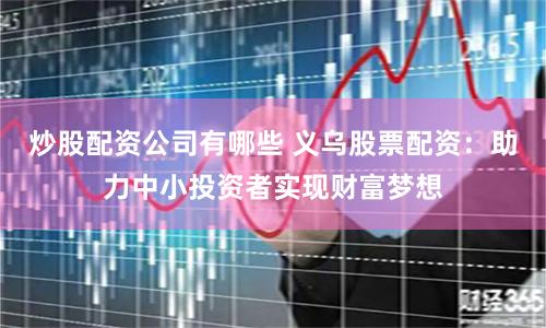 炒股配资公司有哪些 义乌股票配资：助力中小投资者实现财富梦想