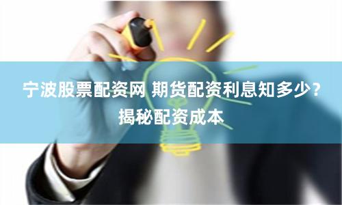 宁波股票配资网 期货配资利息知多少？揭秘配资成本