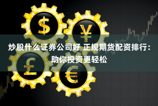 炒股什么证券公司好 正规期货配资排行：助你投资更轻松