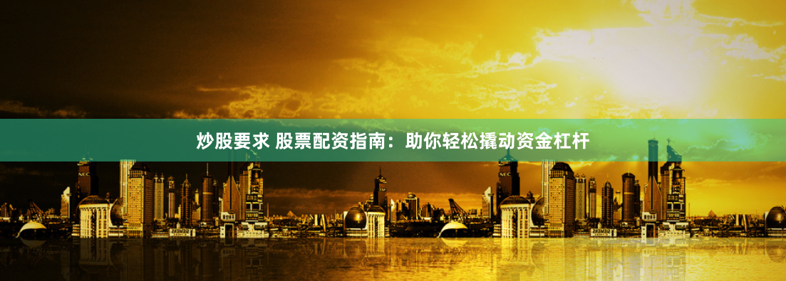 炒股要求 股票配资指南：助你轻松撬动资金杠杆