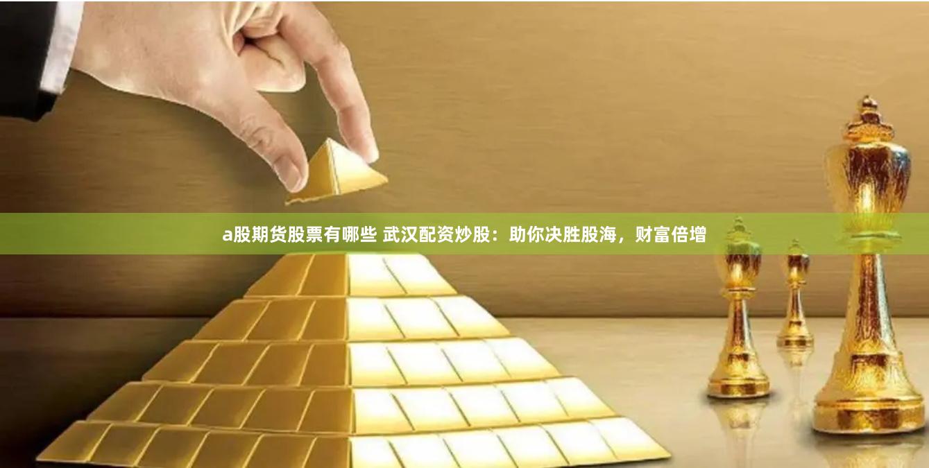 a股期货股票有哪些 武汉配资炒股：助你决胜股海，财富倍增