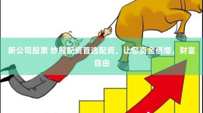 新公司股票 炒股配资首选配资，让您资金倍增，财富自由