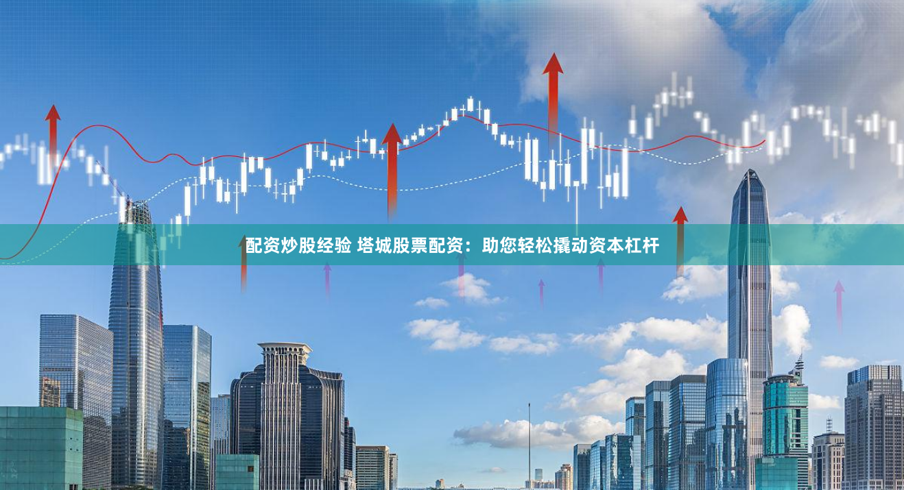 配资炒股经验 塔城股票配资：助您轻松撬动资本杠杆