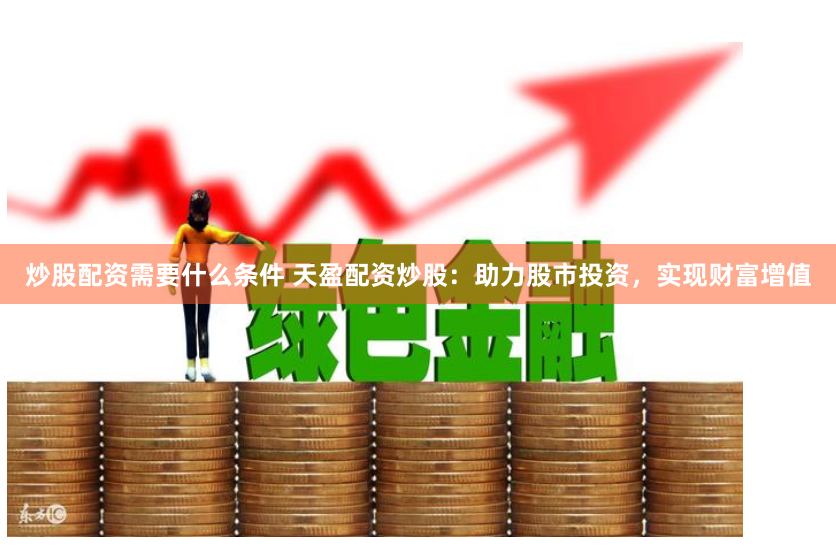 炒股配资需要什么条件 天盈配资炒股：助力股市投资，实现财富增值