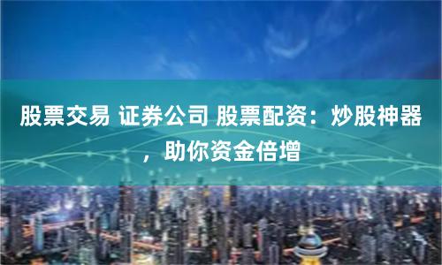 股票交易 证券公司 股票配资：炒股神器，助你资金倍增
