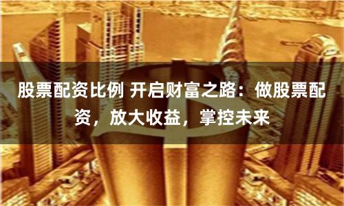 股票配资比例 开启财富之路：做股票配资，放大收益，掌控未来