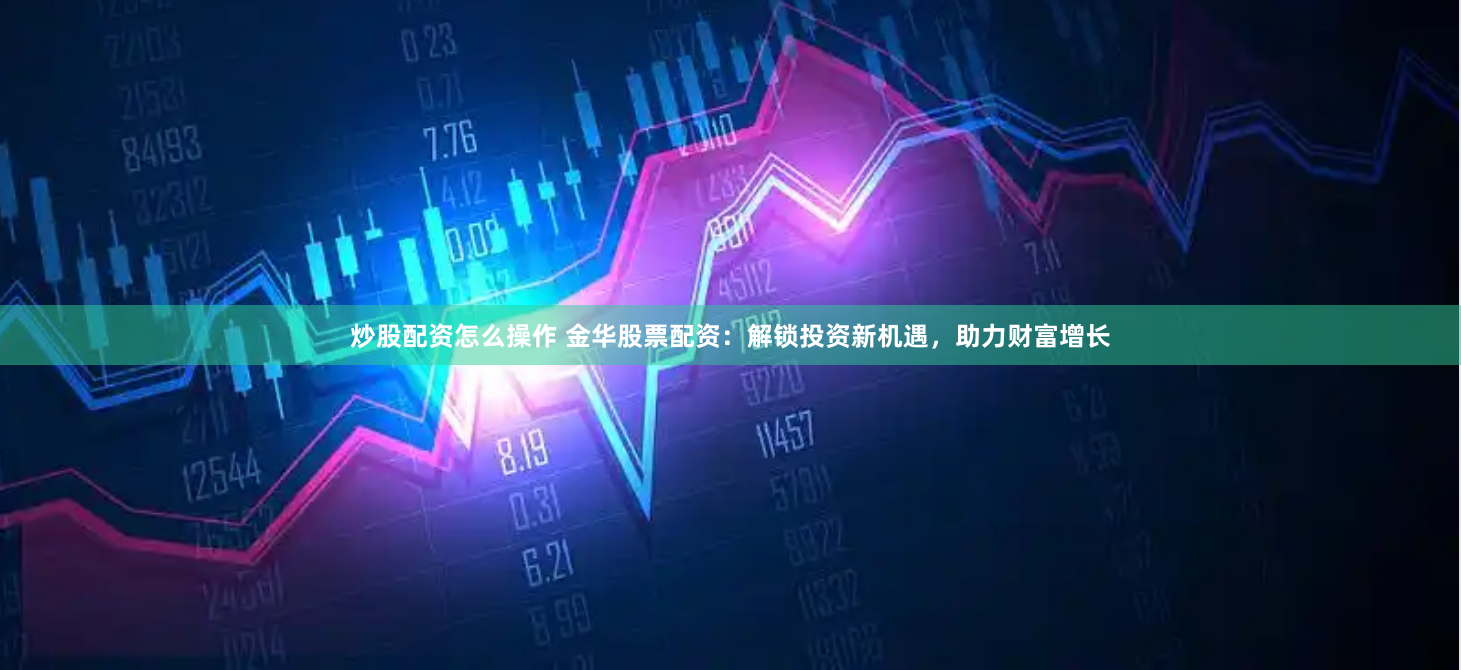 炒股配资怎么操作 金华股票配资：解锁投资新机遇，助力财富增长