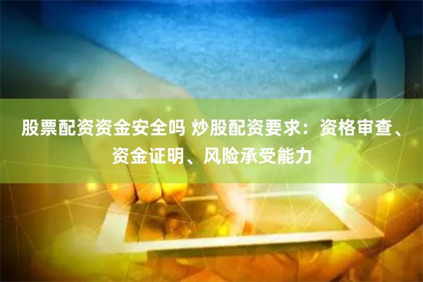 股票配资资金安全吗 炒股配资要求：资格审查、资金证明、风险承受能力