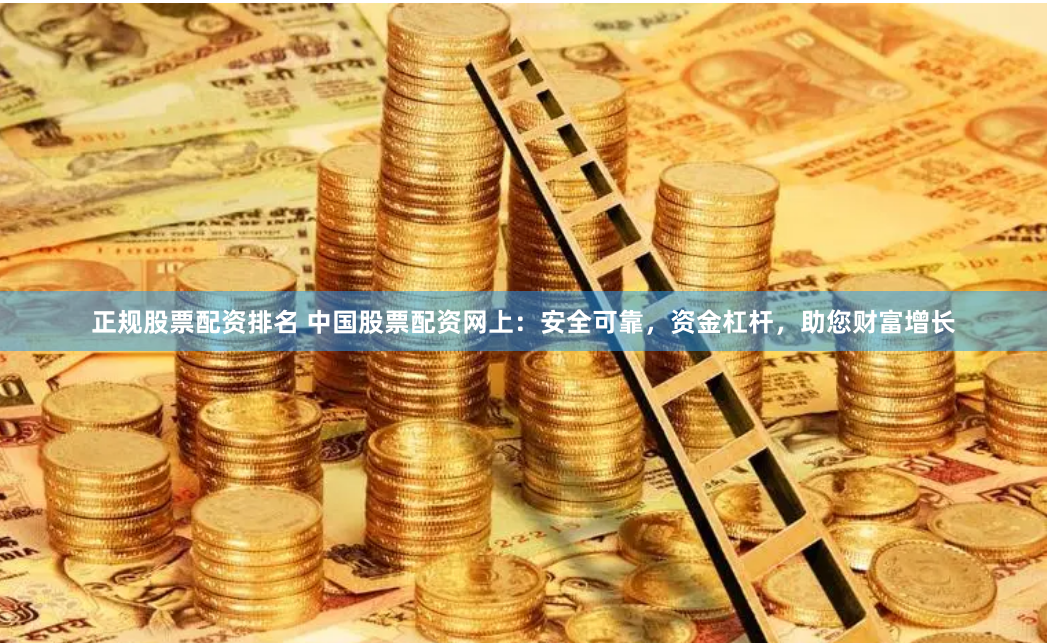 正规股票配资排名 中国股票配资网上：安全可靠，资金杠杆，助您财富增长