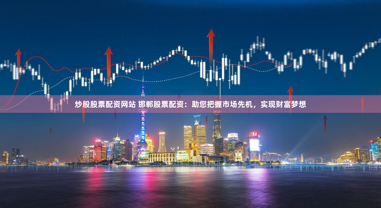 炒股股票配资网站 邯郸股票配资：助您把握市场先机，实现财富梦想