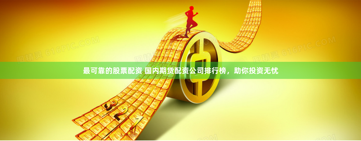 最可靠的股票配资 国内期货配资公司排行榜，助你投资无忧