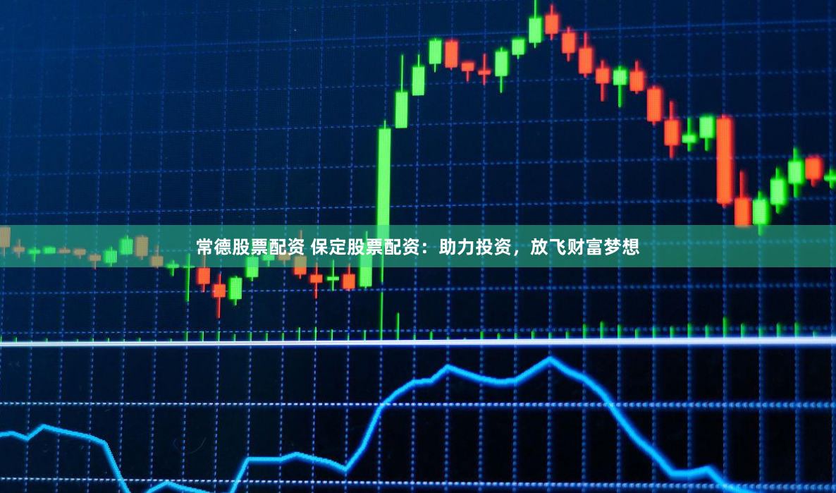 常德股票配资 保定股票配资：助力投资，放飞财富梦想