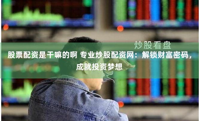 股票配资是干嘛的啊 专业炒股配资网：解锁财富密码，成就投资梦想
