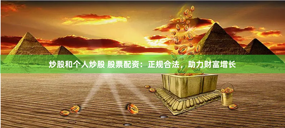 炒股和个人炒股 股票配资：正规合法，助力财富增长