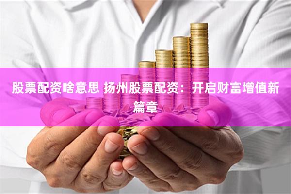 股票配资啥意思 扬州股票配资：开启财富增值新篇章
