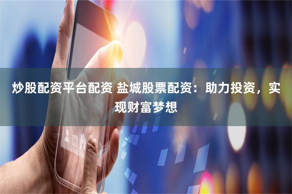 炒股配资平台配资 盐城股票配资：助力投资，实现财富梦想