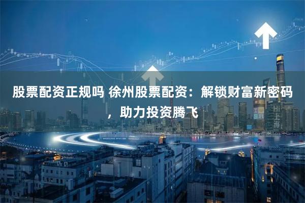 股票配资正规吗 徐州股票配资：解锁财富新密码，助力投资腾飞
