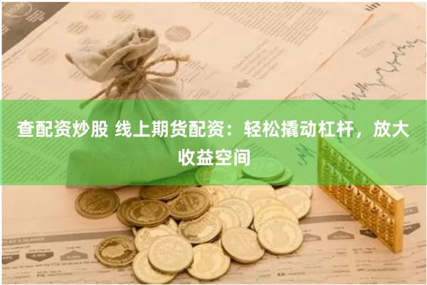 查配资炒股 线上期货配资：轻松撬动杠杆，放大收益空间