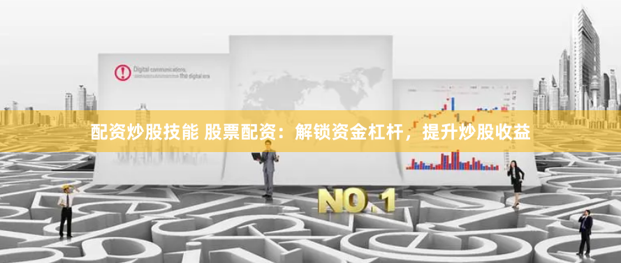 配资炒股技能 股票配资：解锁资金杠杆，提升炒股收益