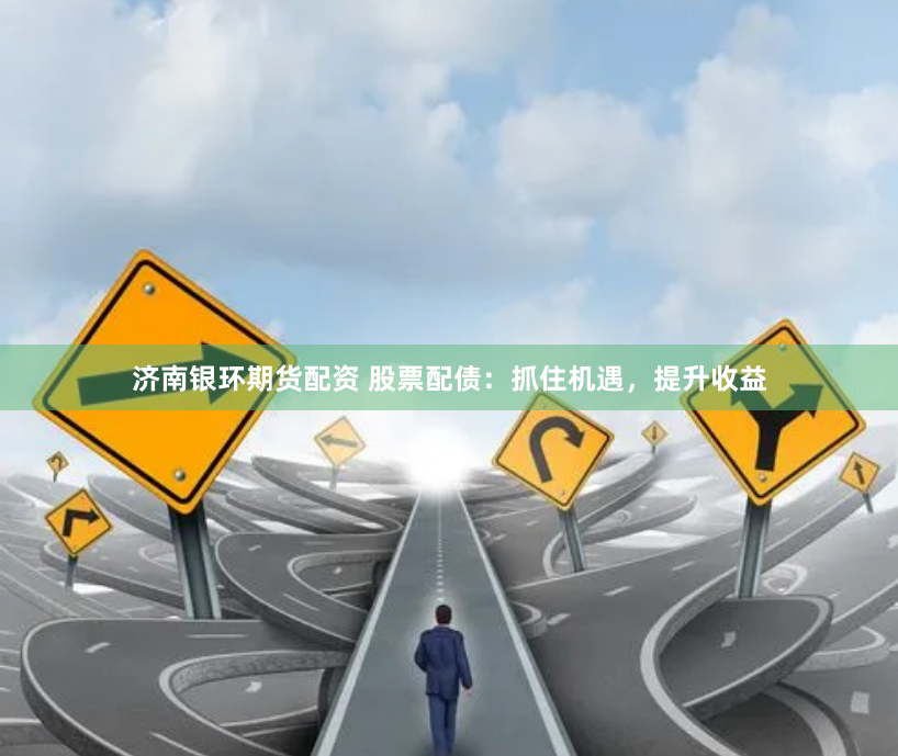 济南银环期货配资 股票配债：抓住机遇，提升收益