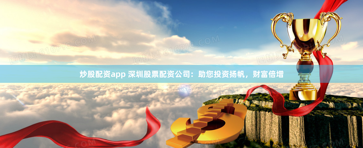 炒股配资app 深圳股票配资公司：助您投资扬帆，财富倍增