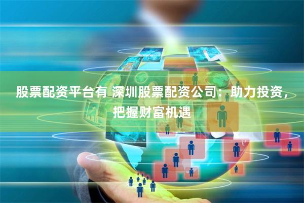 股票配资平台有 深圳股票配资公司：助力投资，把握财富机遇