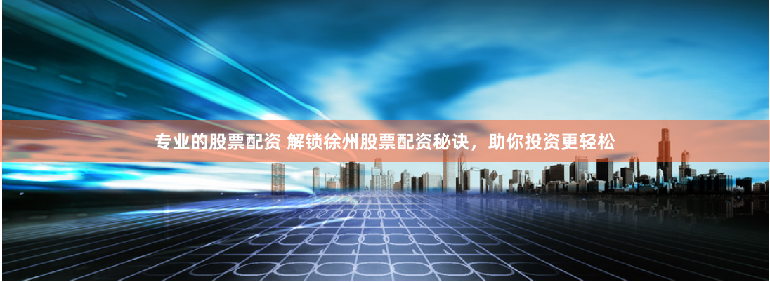 专业的股票配资 解锁徐州股票配资秘诀，助你投资更轻松