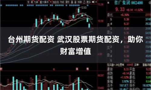 台州期货配资 武汉股票期货配资，助你财富增值