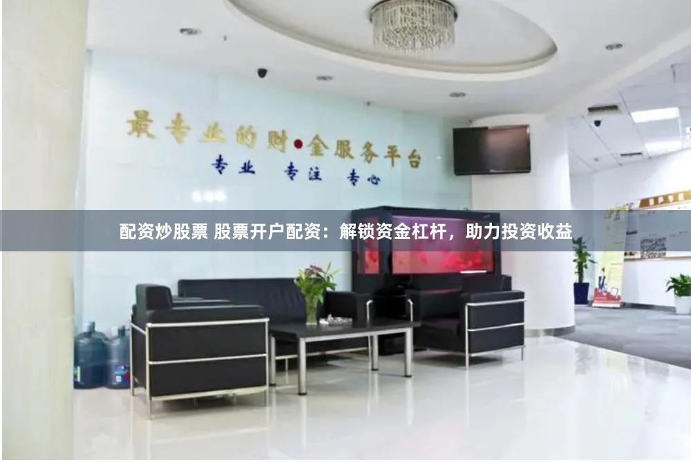 配资炒股票 股票开户配资：解锁资金杠杆，助力投资收益