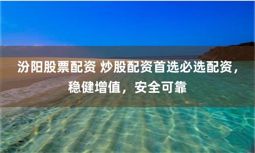 汾阳股票配资 炒股配资首选必选配资，稳健增值，安全可靠