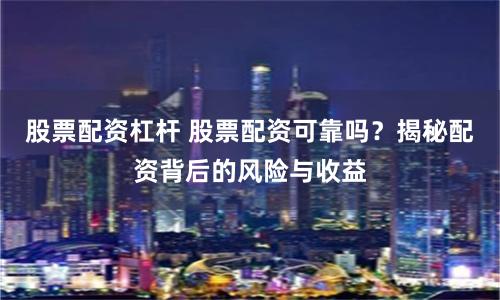 股票配资杠杆 股票配资可靠吗？揭秘配资背后的风险与收益