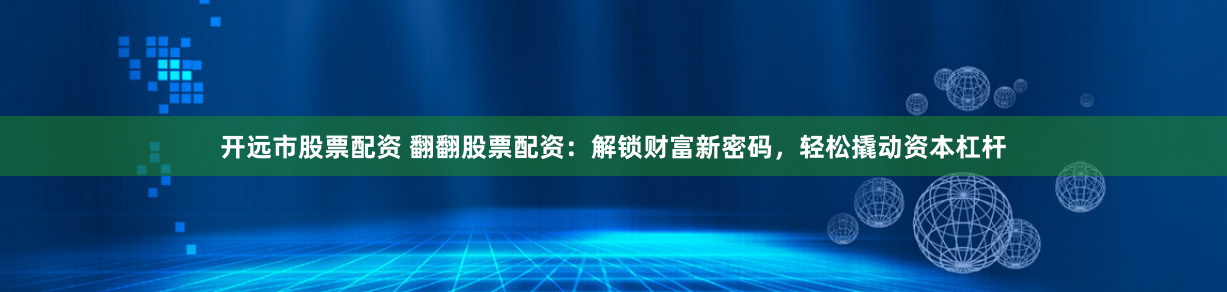 开远市股票配资 翻翻股票配资：解锁财富新密码，轻松撬动资本杠杆