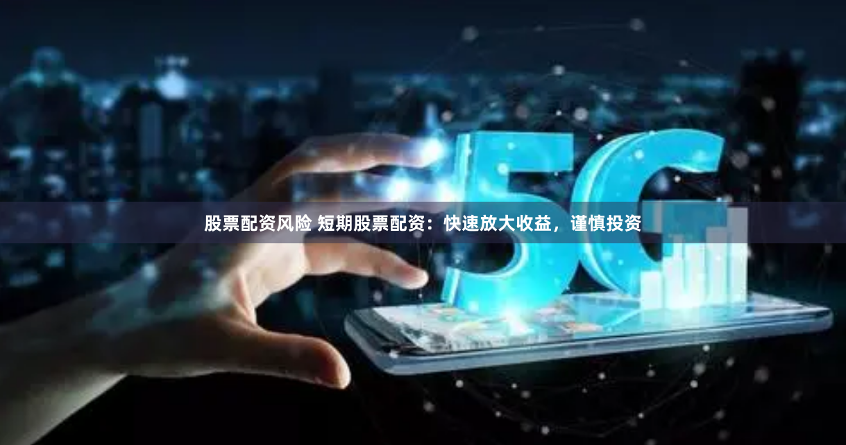股票配资风险 短期股票配资：快速放大收益，谨慎投资