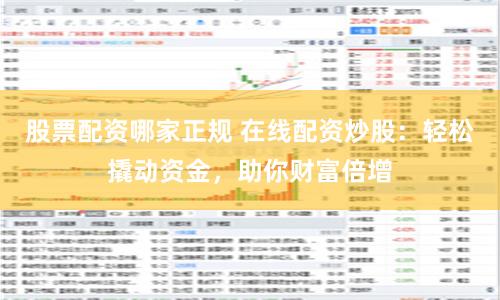 股票配资哪家正规 在线配资炒股：轻松撬动资金，助你财富倍增