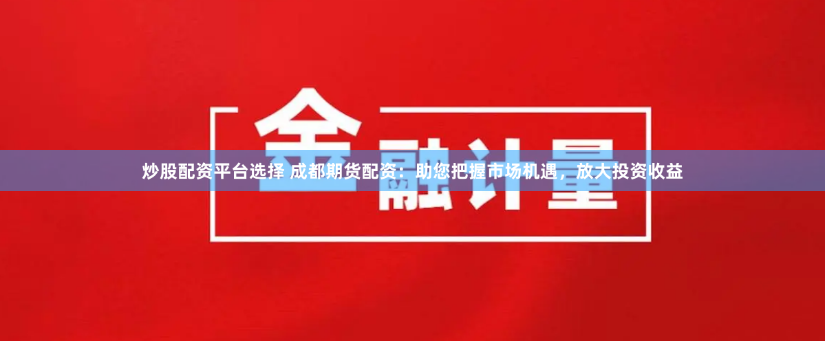 炒股配资平台选择 成都期货配资：助您把握市场机遇，放大投资收益