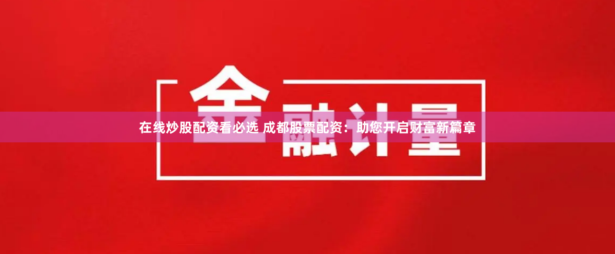 在线炒股配资看必选 成都股票配资：助您开启财富新篇章