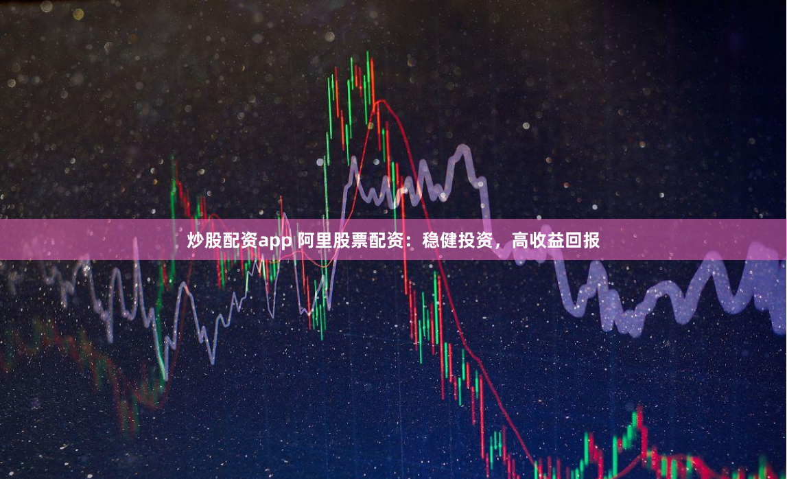 炒股配资app 阿里股票配资:稳健投资,高收益回报