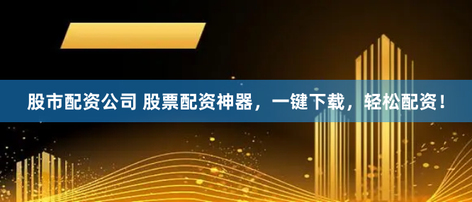 股市配资公司 股票配资神器,一键下载,轻松配资!