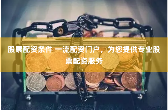 股票配资条件 一流配资门户,为您提供专业股票配资服务