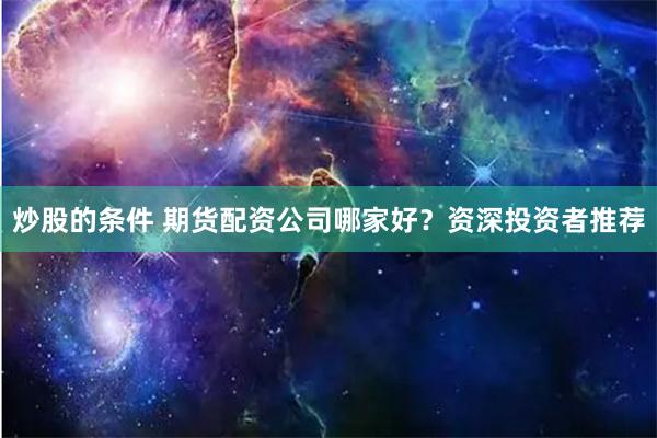 炒股的条件 期货配资公司哪家好?资深投资者推荐