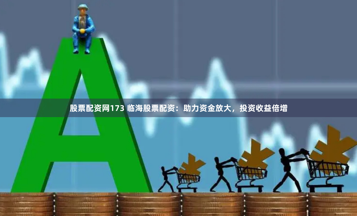 股票配资网173 临海股票配资:助力资金放大,投资收益倍增