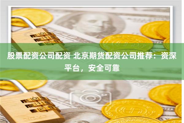 股票配资公司配资 北京期货配资公司推荐：资深平台，安全可靠