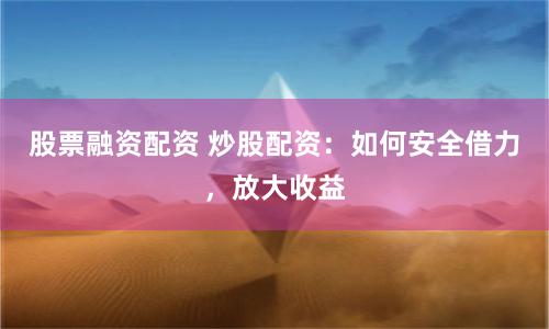 股票融资配资 炒股配资：如何安全借力，放大收益