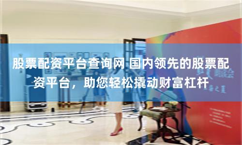 股票配资平台查询网 国内领先的股票配资平台，助您轻松撬动财富杠杆