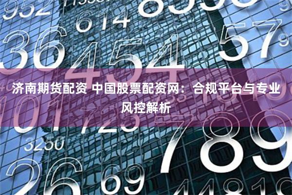 济南期货配资 中国股票配资网：合规平台与专业风控解析