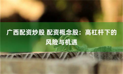 广西配资炒股 配资概念股:高杠杆下的风险与机遇