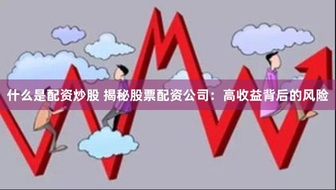 什么是配资炒股 揭秘股票配资公司：高收益背后的风险