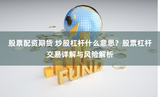 股票配资期货 炒股杠杆什么意思?股票杠杆交易详解与风险解析